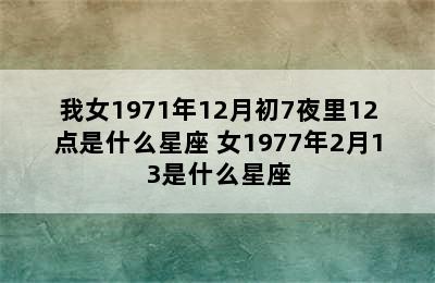 我女1971年12月初7夜里12点是什么星座 女1977年2月13是什么星座